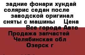 задние фонари хундай солярис.седан.после 2015.заводской оригинал.сняты с машины. › Цена ­ 7 000 - Все города Авто » Продажа запчастей   . Челябинская обл.,Озерск г.